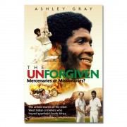 The Unforgiven: Missionaries or Mercenaries? The Untold Story of the Rebel West Indian Cricketers Who Toured Apartheid South Africa by Ashley Gray